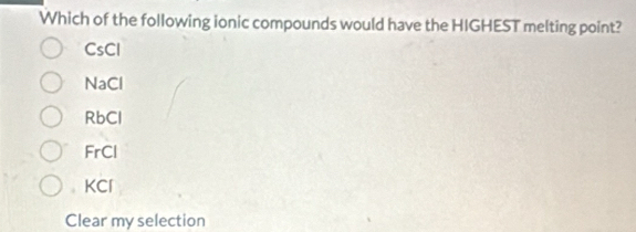 Which of the following ionic compounds would have the HIGHEST melting point?
CsCl
NaCl
RbCl
FrCl. KCl
Clear my selection