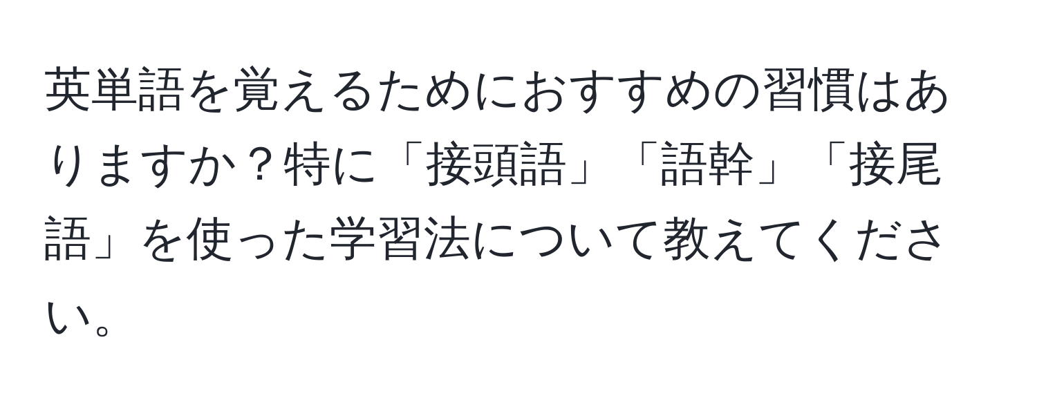 英単語を覚えるためにおすすめの習慣はありますか？特に「接頭語」「語幹」「接尾語」を使った学習法について教えてください。