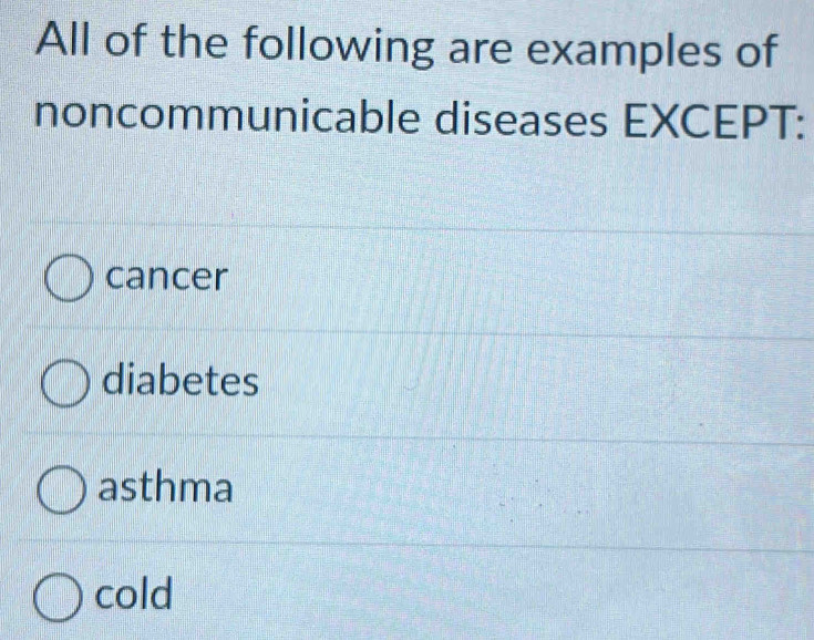 All of the following are examples of
noncommunicable diseases EXCEPT:
cancer
diabetes
asthma
cold