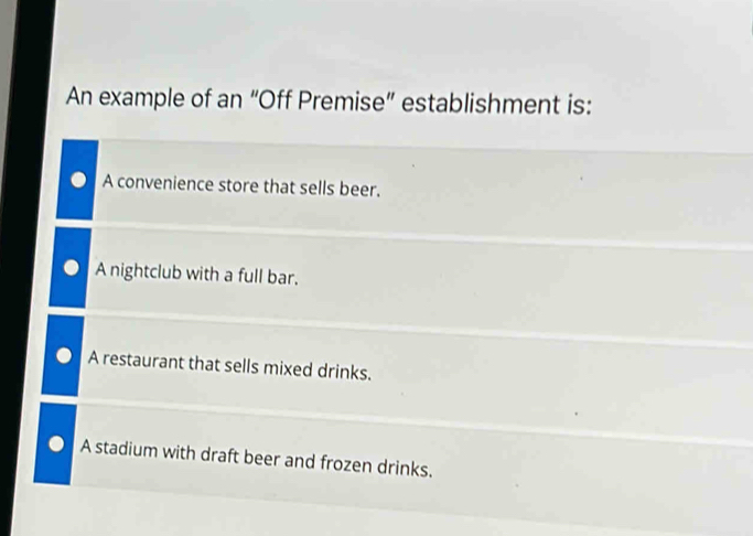 An example of an “Off Premise” establishment is:
A convenience store that sells beer.
A nightclub with a full bar.
A restaurant that sells mixed drinks.
A stadium with draft beer and frozen drinks.