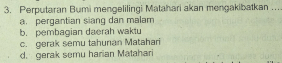 Perputaran Bumi mengelilingi Matahari akan mengakibatkan ...
a. pergantian siang dan malam
b. pembagian daerah waktu
c. gerak semu tahunan Matahari
d. gerak semu harian Matahari