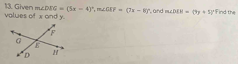 Given m∠ DEG=(5x-4)^circ , m∠ GEF=(7x-8)^circ  , and m∠ DEH=(9y+5)^circ  Find the 
values of x and y.