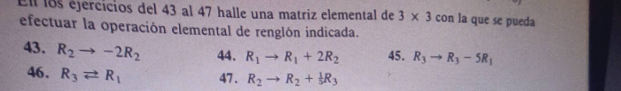 El los ejercicios del 43 al 47 halle una matriz elemental de 3* 3 con la que se pueda 
efectuar la operación elemental de renglón indicada. 
43. R_2to -2R_2
44. R_1to R_1+2R_2 45. R_3to R_3-5R_1
46. R_3leftharpoons R_1 47 . R_2to R_2+ 1/5 R_3