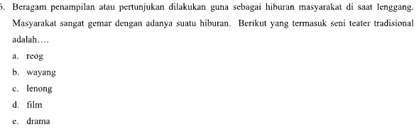 Beragam penampilan atau pertunjukan dilakukan guna sebagai hiburan masyarakat di saat lenggang.
Masyarakat sangat gemar dengan adanya suatu hiburan. Berikut yang termasuk seni teater tradisional
adalah…
a. reog
b. wayang
c. lenong
d. film
e. drama