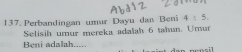 Perbandingan umur Dayu dan Beni 4:5. 
Selisih umur mereka adalah 6 tahun. Umur 
Beni adalah.....