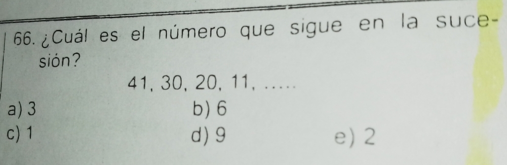 ¿Cuál es el número que sigue en la suce-
sión?
41, 30, 20, 11, .....
a) 3 b) 6
c) 1 d) 9 e) 2