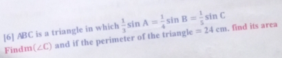 [6] ABC is a triangle in which  1/3 sin A= 1/4 sin B= 1/5 sin C =24cm. find its area 
Findm (∠ C) ) and if the perimeter of the triangle