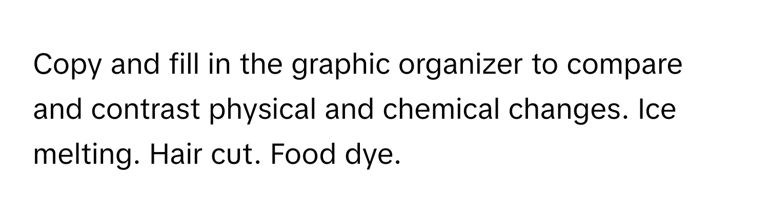 Copy and fill in the graphic organizer to compare and contrast physical and chemical changes.  Ice melting. Hair cut. Food dye.