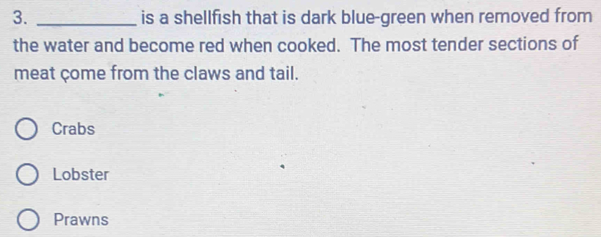 is a shellfish that is dark blue-green when removed from
the water and become red when cooked. The most tender sections of
meat çome from the claws and tail.
Crabs
Lobster
Prawns