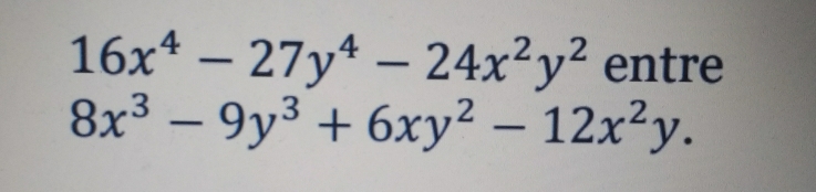 16x^4-27y^4-24x^2y^2 entre
8x^3-9y^3+6xy^2-12x^2y.