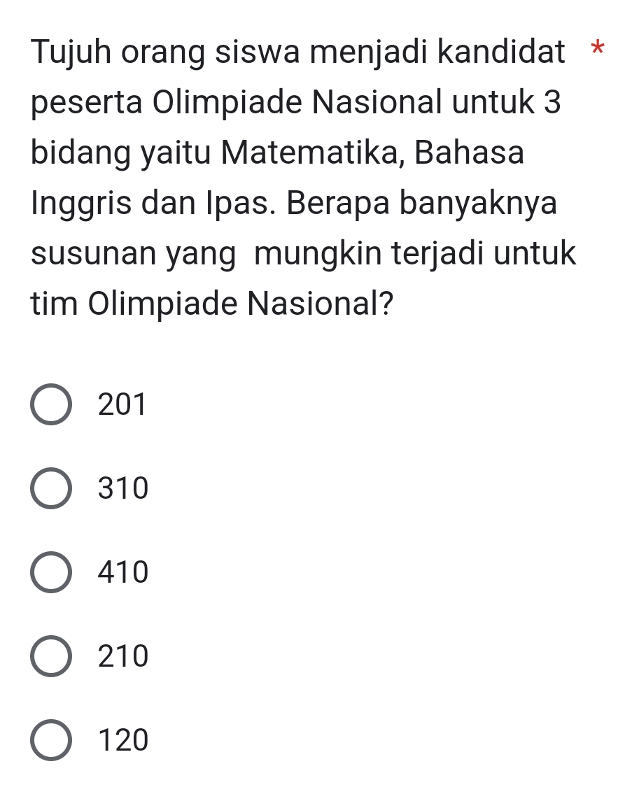 Tujuh orang siswa menjadi kandidat *
peserta Olimpiade Nasional untuk 3
bidang yaitu Matematika, Bahasa
Inggris dan Ipas. Berapa banyaknya
susunan yang mungkin terjadi untuk
tim Olimpiade Nasional?
201
310
410
210
120