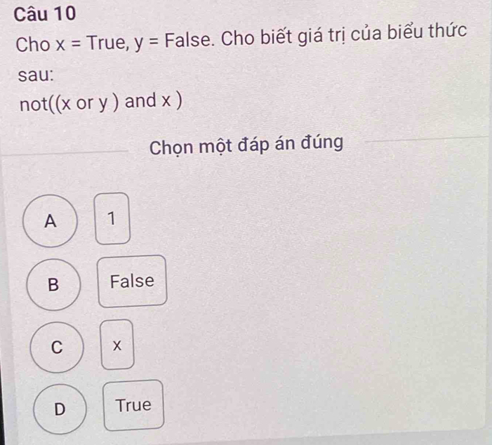 Cho x=True, y= False. Cho biết giá trị của biểu thức
sau:
not((xory) and x )
Chọn một đáp án đúng
A 1
B False
C X
D True