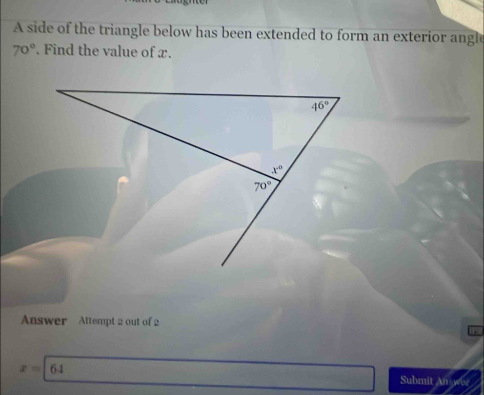 A side of the triangle below has been extended to form an exterior angle
70° Find the value of x.
Answer Altempt 2 out of 2
a
x=64
Submit Answor