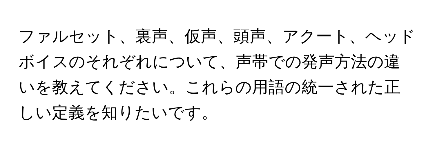 ファルセット、裏声、仮声、頭声、アクート、ヘッドボイスのそれぞれについて、声帯での発声方法の違いを教えてください。これらの用語の統一された正しい定義を知りたいです。