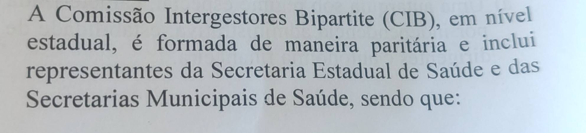 A Comissão Intergestores Bipartite (CIB), em nível 
estadual, é formada de maneira paritária e inclui 
representantes da Secretaria Estadual de Saúde e das 
Secretarias Municipais de Saúde, sendo que: