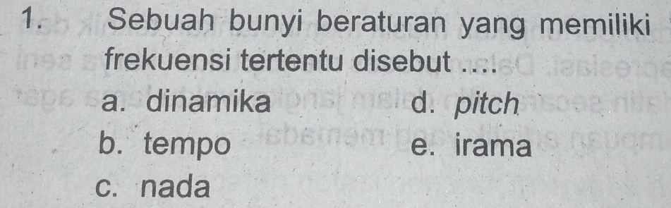 Sebuah bunyi beraturan yang memiliki
frekuensi tertentu disebut ....
a. dinamika d. pitch
b. tempo e. irama
c. nada