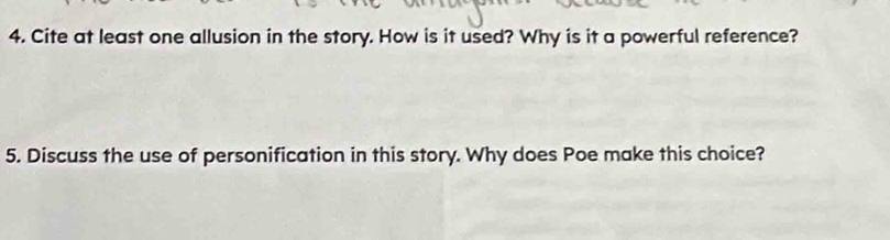 Cite at least one allusion in the story. How is it used? Why is it a powerful reference? 
5. Discuss the use of personification in this story. Why does Poe make this choice?