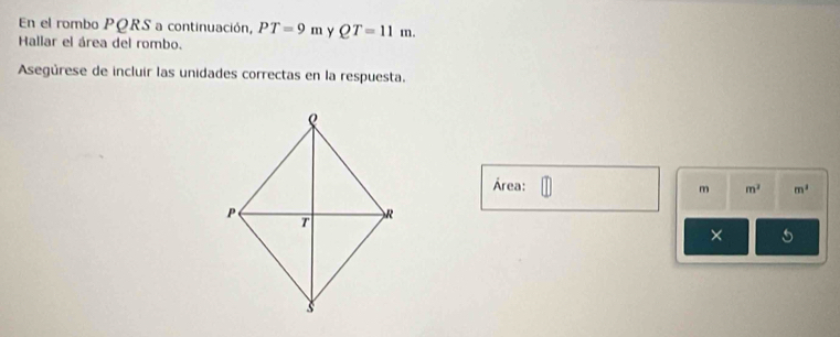 En el rombo PQRS a continuación, PT=9m QT=11m. 
Hallar el área del rombo. 
Asegúrese de incluir las unidades correctas en la respuesta. 
Área: m m^2 m^2
× 5