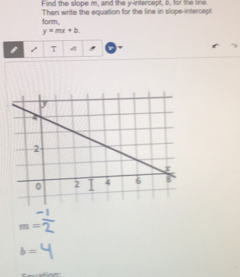 Find the slope m, and the y-intercept, b, for the line. 
Then write the equation for the line in slope-intercept 
form,
y=mx+b. 
T sqrt(1)
m=
b=