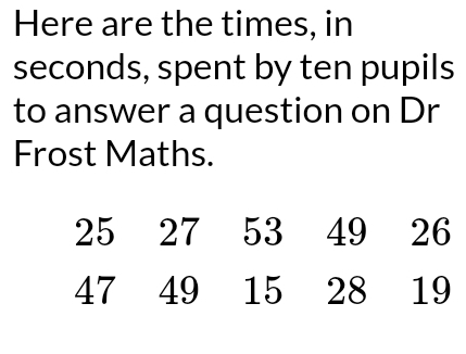 Here are the times, in
seconds, spent by ten pupils 
to answer a question on Dr 
Frost Maths.