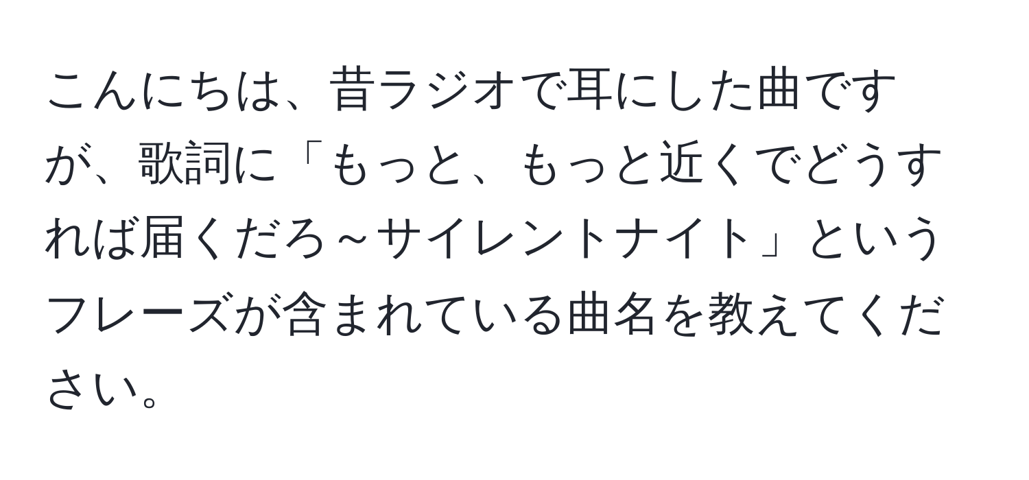 こんにちは、昔ラジオで耳にした曲ですが、歌詞に「もっと、もっと近くでどうすれば届くだろ～サイレントナイト」というフレーズが含まれている曲名を教えてください。