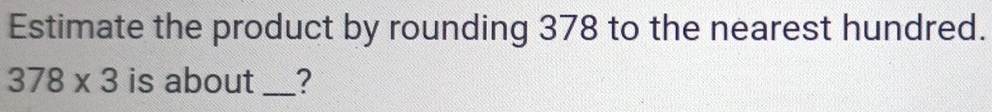 Estimate the product by rounding 378 to the nearest hundred.
378* 3 is about _?