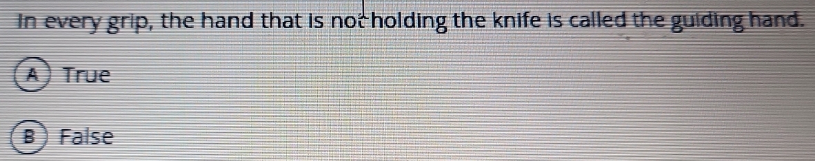 In every grip, the hand that is not holding the knife is called the guiding hand.
A) True
B ) False