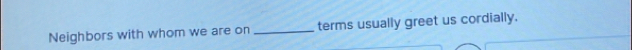 Neighbors with whom we are on _terms usually greet us cordially.