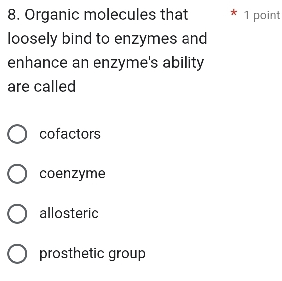 Organic molecules that * 1 point
loosely bind to enzymes and
enhance an enzyme's ability
are called
cofactors
coenzyme
allosteric
prosthetic group