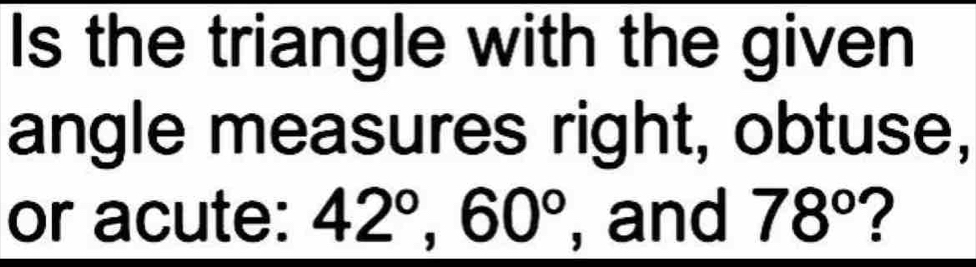 Is the triangle with the given 
angle measures right, obtuse, 
or acute: 42°, 60° , and 78° 7