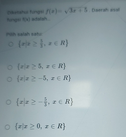 Diketahui fungsi f(x)=sqrt(3x+5). Daerah asal
fungsi f(x) adalah...
Pilih salah satu:
 x|x≥  5/3 ,x∈ R
 x|x≥ 5,x∈ R
 x|x≥ -5,x∈ R
 x|x≥ - 5/3 ,x∈ R
 x|x≥ 0,x∈ R