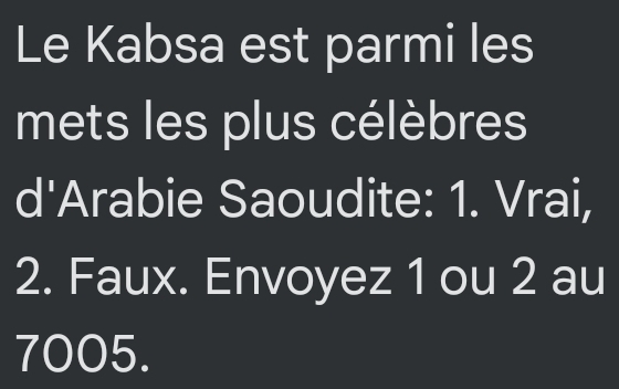 Le Kabsa est parmi les 
mets les plus célèbres 
d'Arabie Saoudite: 1. Vrai, 
2. Faux. Envoyez 1 ou 2 au
7005.