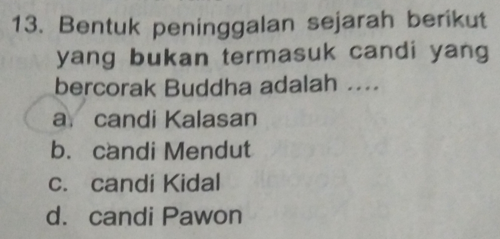 Bentuk peninggalan sejarah berikut
yang bukan termasuk candi yang
bercorak Buddha adalah ....
a. candi Kalasan
b. candi Mendut
c. candi Kidal
d. candi Pawon