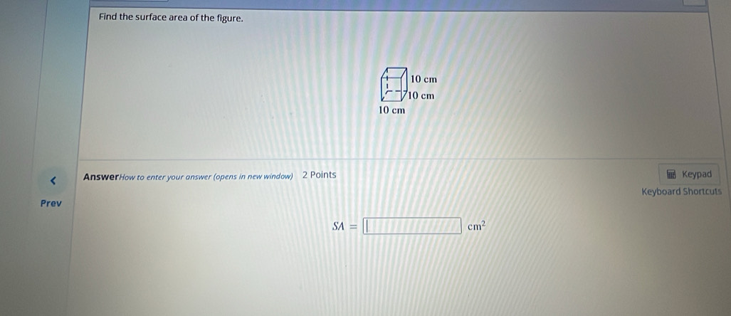 Find the surface area of the figure.
10 cm
10 cm
10 cm
AnswerHow to enter your answer (opens in new window) 2 Points Keypad 
Prev Keyboard Shortcuts
SA=□ cm^2