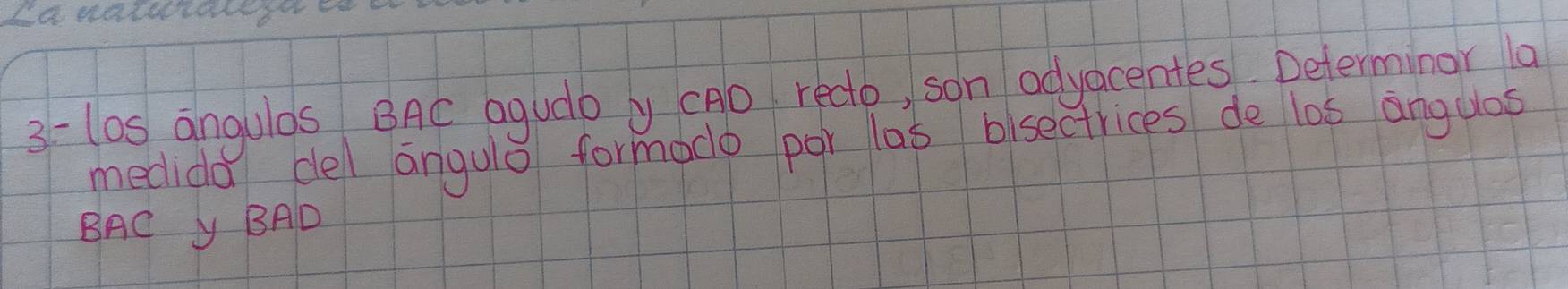 Ia warecalesoe 
3 - (0s angulas BAC agudb y (AD recto, son adyacentes Determinor la 
medida del angulo formado por las bisectrices de los anguas 
BAC BAD