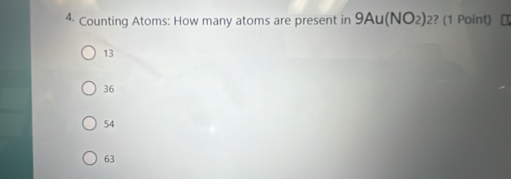 Counting Atoms: How many atoms are present in 9Au(NO_2)_2 ? (1 Point) I
13
36
54
63