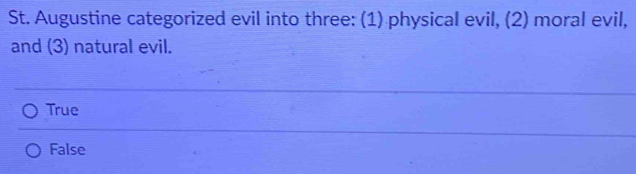 St. Augustine categorized evil into three: (1) physical evil, (2) moral evil,
and (3) natural evil.
True
False