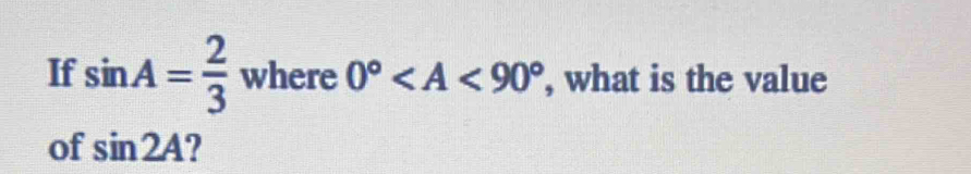 If sin A= 2/3 where0° , what is the value 
of sin 2A 2