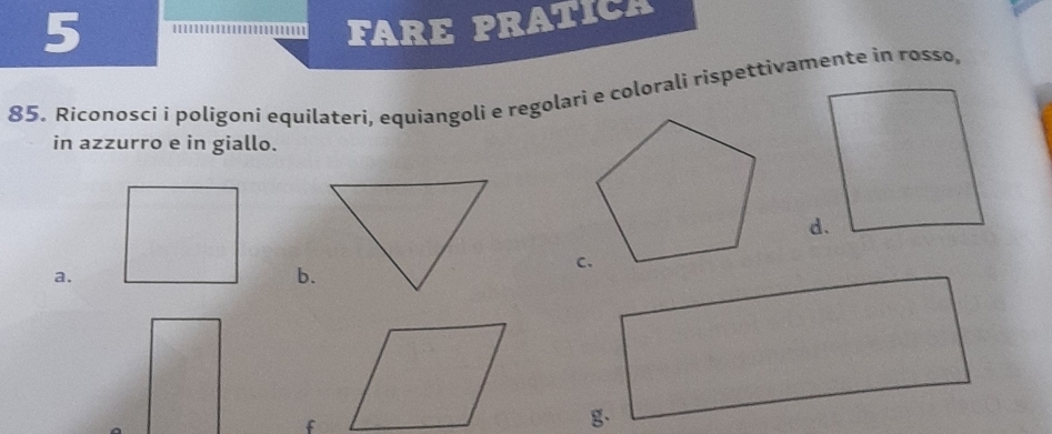 FARE PRATICA 
85. Riconosci i poligoni equilateri, equíangoli e regolari e colorali rispettivamente in rosso, 
in azzurro e in giallo. 
a. 
b. 
f