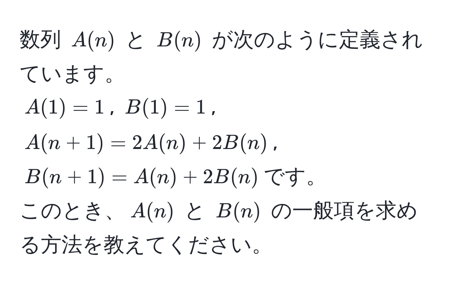 数列 $A(n)$ と $B(n)$ が次のように定義されています。  
$A(1) = 1$, $B(1) = 1$,  
$A(n + 1) = 2A(n) + 2B(n)$,  
$B(n + 1) = A(n) + 2B(n)$です。  
このとき、$A(n)$ と $B(n)$ の一般項を求める方法を教えてください。