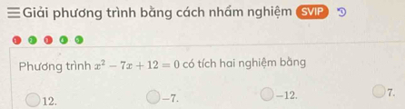 ≡ Giải phương trình bằng cách nhấm nghiệm (SVP) 3
Phương trình x^2-7x+12=0 có tích hai nghiệm bằng
12. -7. -12. 7.