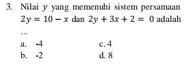 Nilai y yang memenuhi sistem persamaan
2y=10-x dan 2y+3x+2=0 adalah
…
a. 4 c. 4
b. -2 d. 8