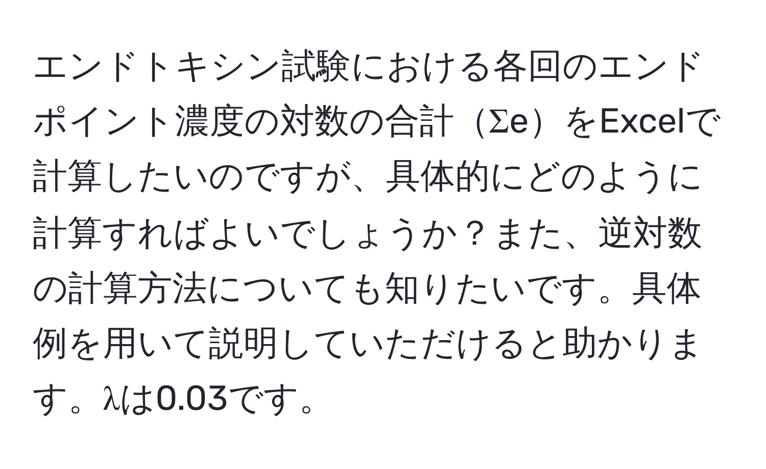 エンドトキシン試験における各回のエンドポイント濃度の対数の合計ΣeをExcelで計算したいのですが、具体的にどのように計算すればよいでしょうか？また、逆対数の計算方法についても知りたいです。具体例を用いて説明していただけると助かります。λは0.03です。