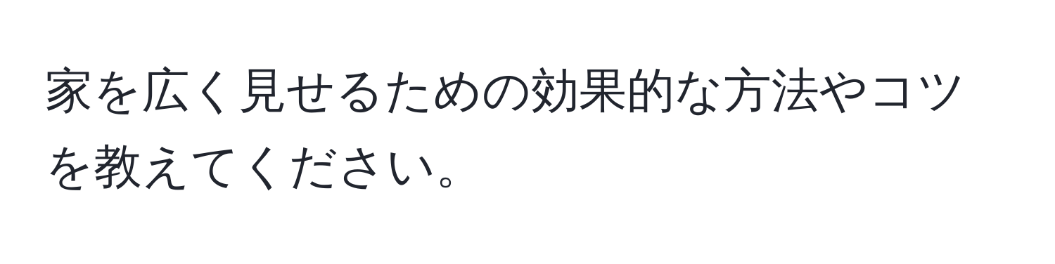 家を広く見せるための効果的な方法やコツを教えてください。