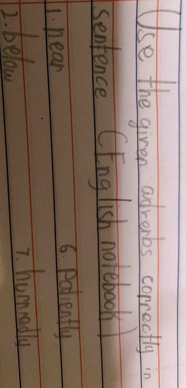 Use the giren adrenbs correctly 
sentence (English notebook
1. near
6. Palently
2. below
7. humnedly