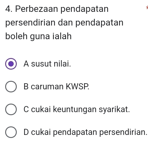 Perbezaan pendapatan
persendirian dan pendapatan
boleh guna ialah
A susut nilai.
B caruman KWSP.
C cukai keuntungan syarikat.
D cukai pendapatan persendirian.