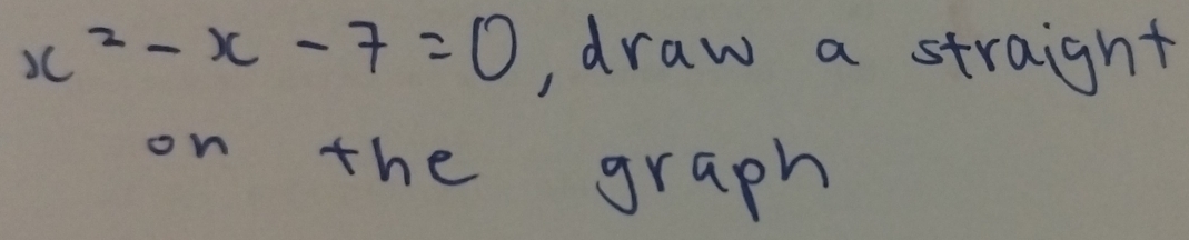 x^2-x-7=0 , draw a straight 
on the graph