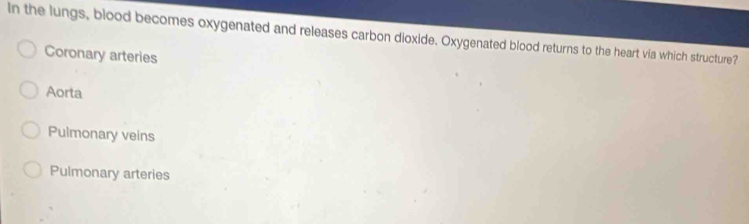 In the lungs, blood becomes oxygenated and releases carbon dioxide. Oxygenated blood returns to the heart via which structure?
Coronary arteries
Aorta
Pulmonary veins
Pulmonary arteries