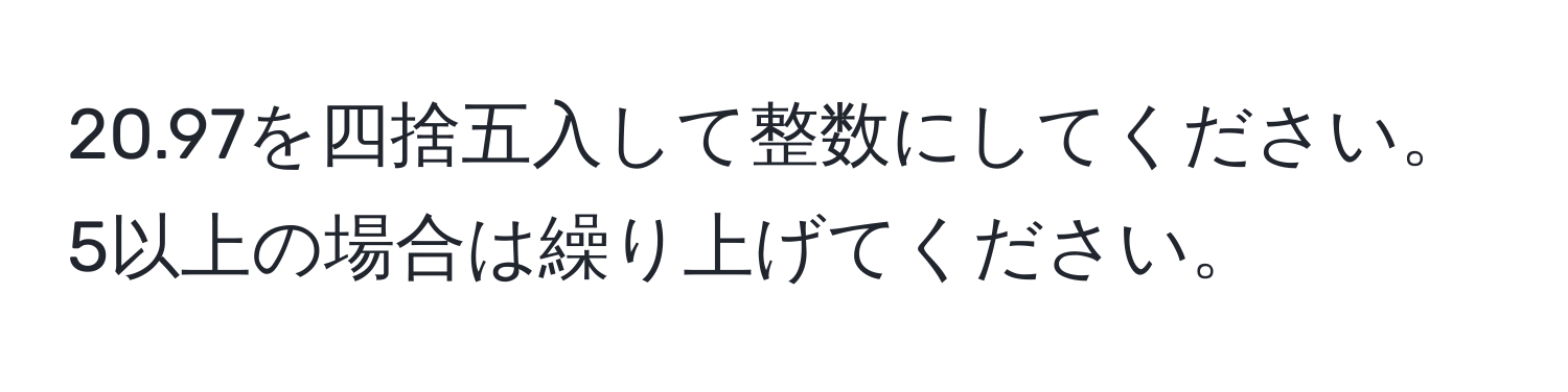 20.97を四捨五入して整数にしてください。5以上の場合は繰り上げてください。