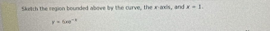 Sketch the region bounded above by the curve, the x-axis, and x=1.
y=6xe^(-x)